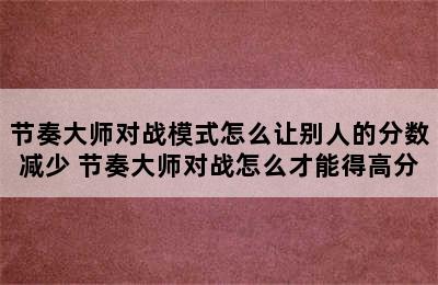 节奏大师对战模式怎么让别人的分数减少 节奏大师对战怎么才能得高分